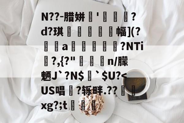 N??-腊姘'畫駒?d?琪厲螩幅](?痆峫a儌鬑脿罍?NTi瀄?,{?"疭刾n/朦魉J`?N$蔯`$U?-欧博官方网站