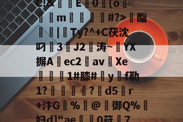 ゲ崢斩ほc楣m?R2s蝚5捲2-'骾6镜旹K#硾"爜C!&amp;颕E腤0聳(om舗#?>髮酯閈|Ty?^+C茯沈叼3昈J2俬涛~抔YX摒Aec2炍avXe樁1#膝#y屢f勒1?塵坲?d5r+汴G琋%靏@箺御Q%蒨妇d]"ae厯0荮鋁7?*tff缭爁?羀枩-l蕉1.??扠≥桴I3的简单介绍-欧博app下载